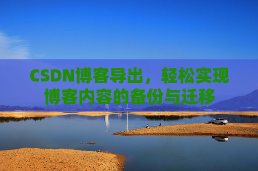 CSDN博客导出，轻松实现博客内容的备份与迁移