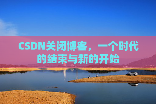 CSDN关闭博客，一个时代的结束与新的开始